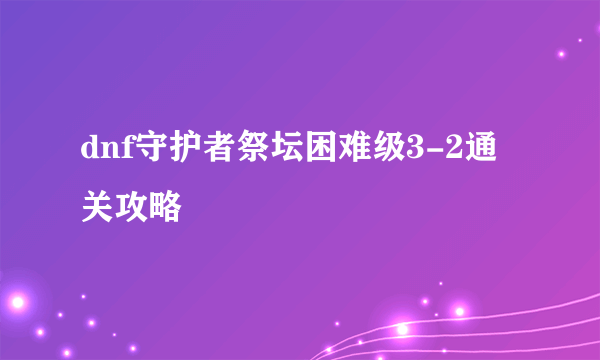 dnf守护者祭坛困难级3-2通关攻略