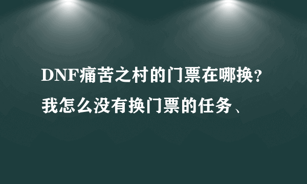 DNF痛苦之村的门票在哪换？我怎么没有换门票的任务、