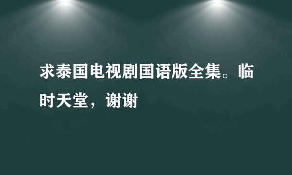 求泰国电视剧国语版全集。临时天堂，谢谢