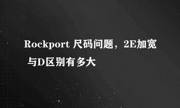 Rockport 尺码问题，2E加宽 与D区别有多大