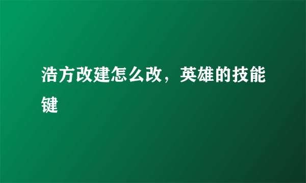 浩方改建怎么改，英雄的技能键