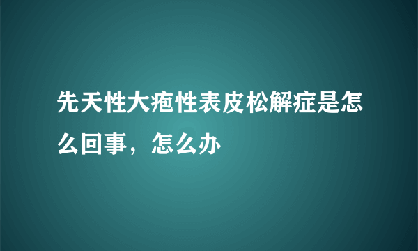 先天性大疱性表皮松解症是怎么回事，怎么办