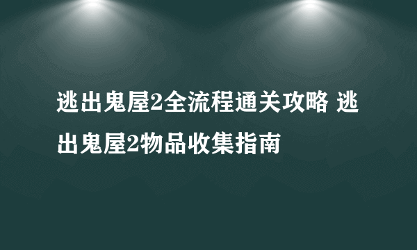 逃出鬼屋2全流程通关攻略 逃出鬼屋2物品收集指南