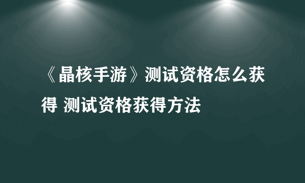 《晶核手游》测试资格怎么获得 测试资格获得方法