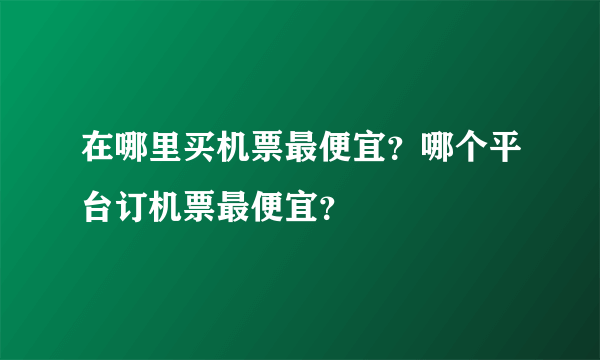 在哪里买机票最便宜？哪个平台订机票最便宜？