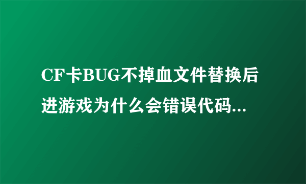 CF卡BUG不掉血文件替换后进游戏为什么会错误代码呢？怎么办？