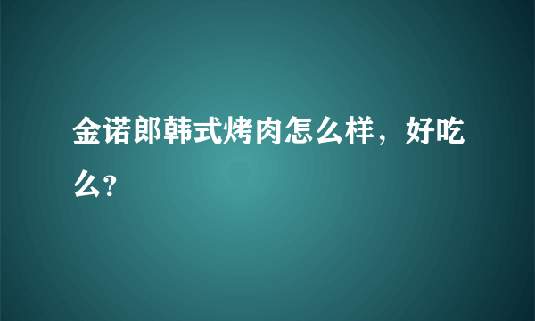 金诺郎韩式烤肉怎么样，好吃么？