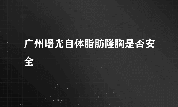 广州曙光自体脂肪隆胸是否安全