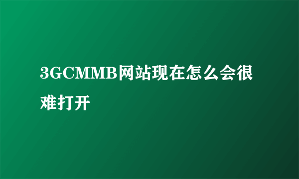 3GCMMB网站现在怎么会很难打开