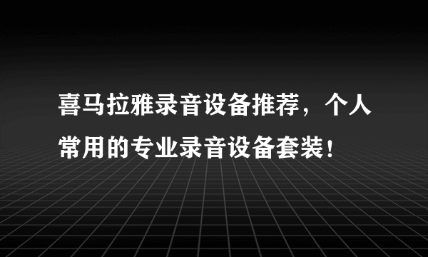 喜马拉雅录音设备推荐，个人常用的专业录音设备套装！