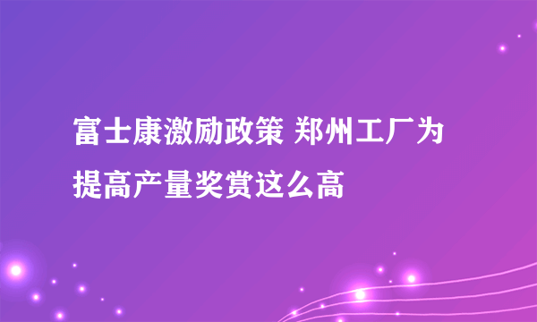 富士康激励政策 郑州工厂为提高产量奖赏这么高