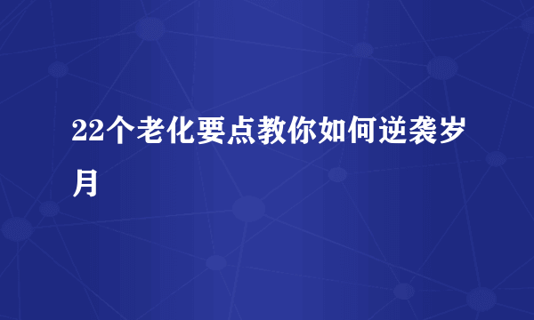 22个老化要点教你如何逆袭岁月