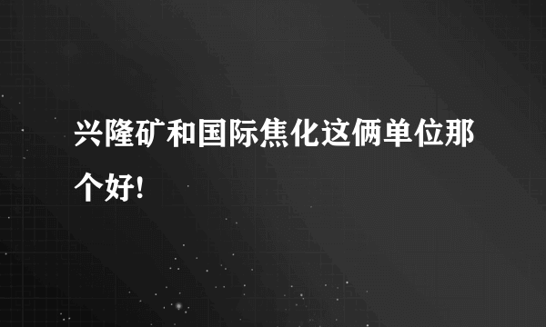 兴隆矿和国际焦化这俩单位那个好!