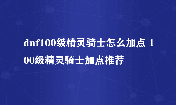 dnf100级精灵骑士怎么加点 100级精灵骑士加点推荐