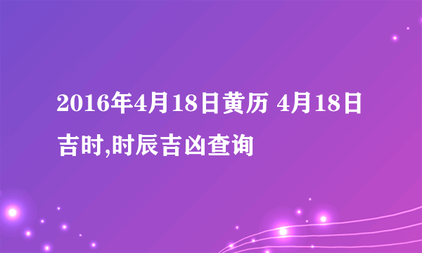 2016年4月18日黄历 4月18日吉时,时辰吉凶查询