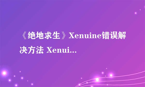 《绝地求生》Xenuine错误解决方法 Xenuine错误怎么办