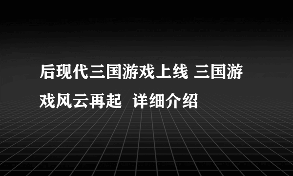 后现代三国游戏上线 三国游戏风云再起  详细介绍