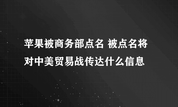 苹果被商务部点名 被点名将对中美贸易战传达什么信息