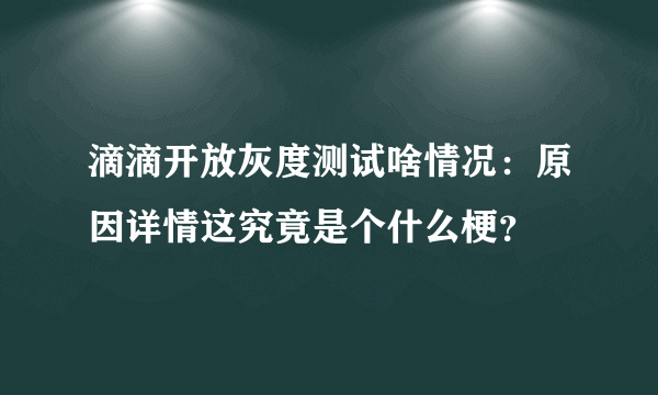 滴滴开放灰度测试啥情况：原因详情这究竟是个什么梗？