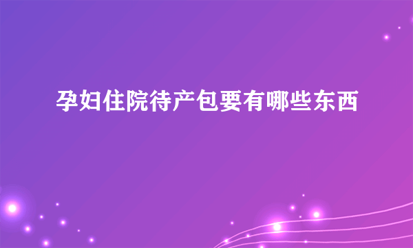 孕妇住院待产包要有哪些东西