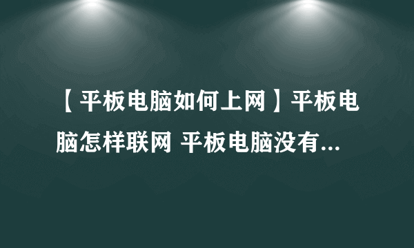 【平板电脑如何上网】平板电脑怎样联网 平板电脑没有wifi怎么上网