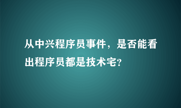 从中兴程序员事件，是否能看出程序员都是技术宅？