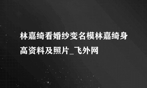 林嘉绮看婚纱变名模林嘉绮身高资料及照片_飞外网