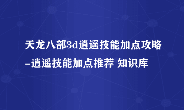 天龙八部3d逍遥技能加点攻略-逍遥技能加点推荐 知识库