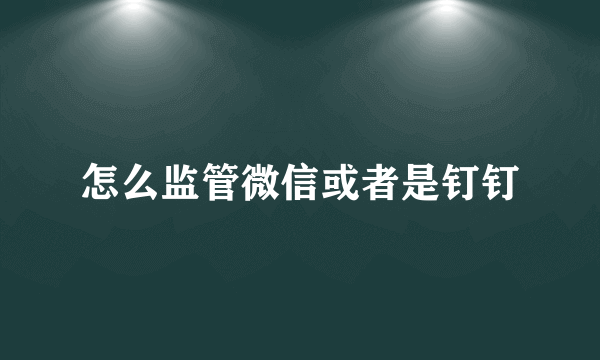 怎么监管微信或者是钉钉