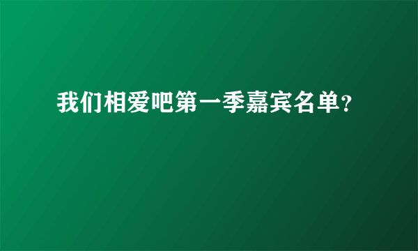 我们相爱吧第一季嘉宾名单？