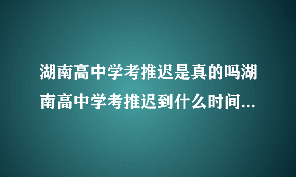 湖南高中学考推迟是真的吗湖南高中学考推迟到什么时间2020-飞外