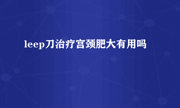 leep刀治疗宫颈肥大有用吗