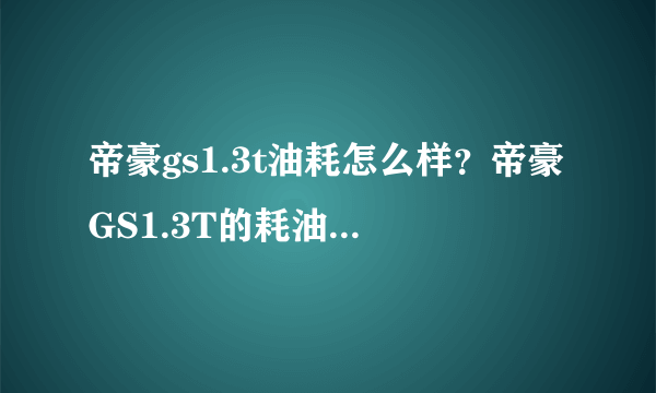 帝豪gs1.3t油耗怎么样？帝豪GS1.3T的耗油是不是很高的啊？