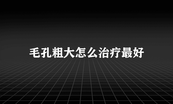 毛孔粗大怎么治疗最好