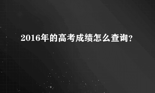 2016年的高考成绩怎么查询？