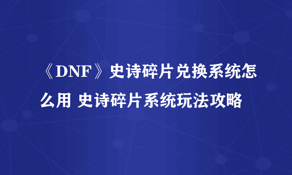 《DNF》史诗碎片兑换系统怎么用 史诗碎片系统玩法攻略