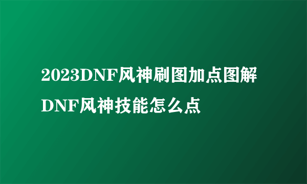 2023DNF风神刷图加点图解 DNF风神技能怎么点