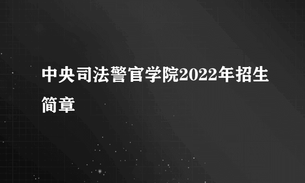 中央司法警官学院2022年招生简章