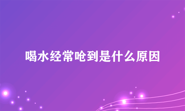 喝水经常呛到是什么原因