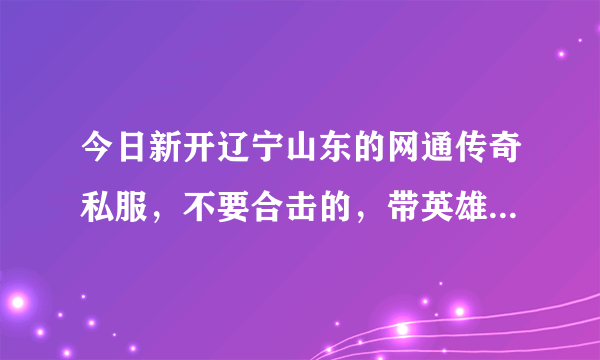 今日新开辽宁山东的网通传奇私服，不要合击的，带英雄的都不要，一点变态的也不要，有的速求啊，谢谢！！