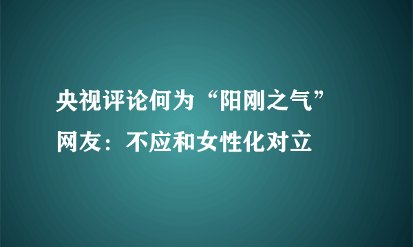 央视评论何为“阳刚之气” 网友：不应和女性化对立