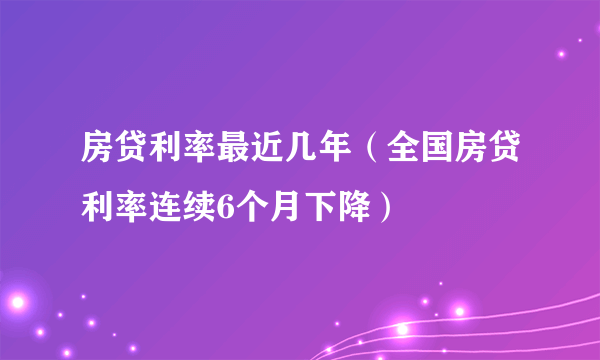 房贷利率最近几年（全国房贷利率连续6个月下降）