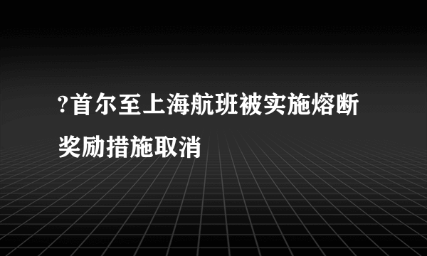 ?首尔至上海航班被实施熔断奖励措施取消