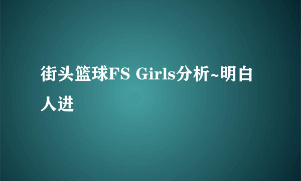 街头篮球FS Girls分析~明白人进