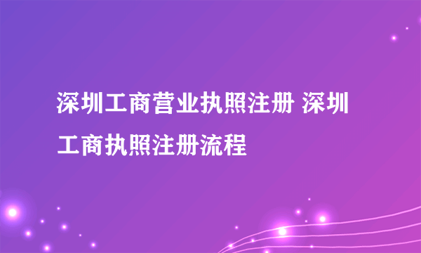 深圳工商营业执照注册 深圳工商执照注册流程