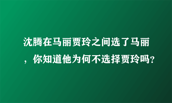 沈腾在马丽贾玲之间选了马丽，你知道他为何不选择贾玲吗？