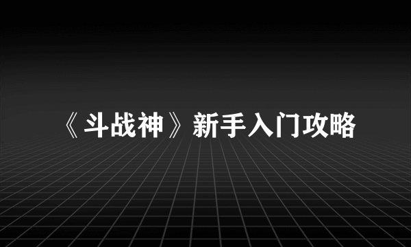 《斗战神》新手入门攻略