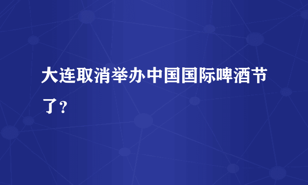 大连取消举办中国国际啤酒节了？