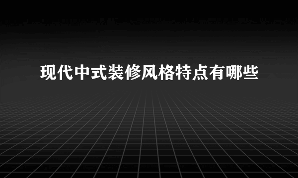 现代中式装修风格特点有哪些