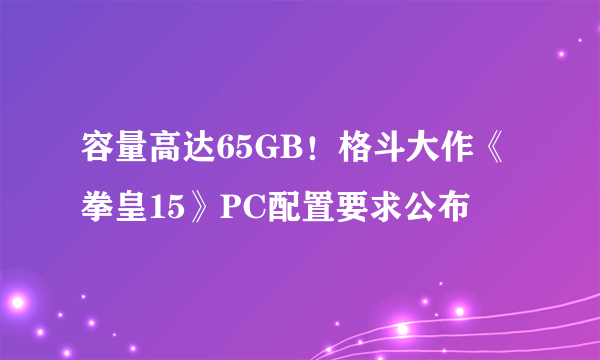 容量高达65GB！格斗大作《拳皇15》PC配置要求公布